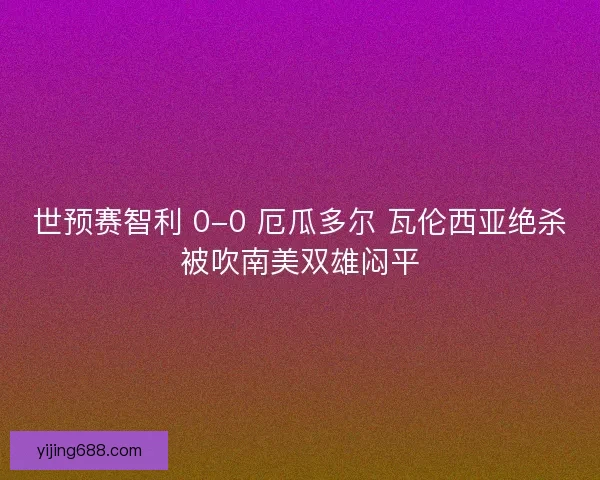 世预赛智利 0-0 厄瓜多尔 瓦伦西亚绝杀被吹南美双雄闷平