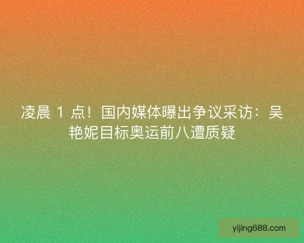 凌晨 1 点!国内媒体曝出争议采访:吴艳妮目标奥运前八遭质疑 凌晨 1 点!国内媒体曝出争议采访:吴艳妮目标奥运前八遭质疑