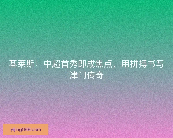 基莱斯：中超首秀即成焦点，用拼搏书写津门传奇