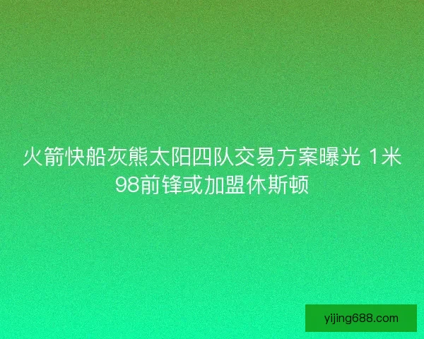 火箭快船灰熊太阳四队交易方案曝光 1米98前锋或加盟休斯顿 火箭快船灰熊太阳四队交易方案曝光 1米98前锋或加盟休斯顿