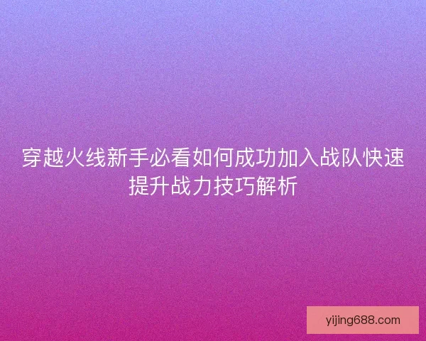 穿越火线新手必看如何成功加入战队快速提升战力技巧解析