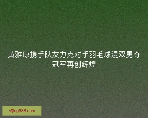 黄雅琼携手队友力克对手羽毛球混双勇夺冠军再创辉煌