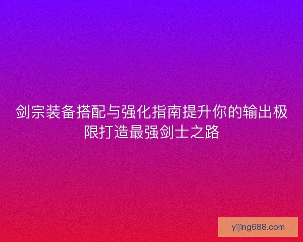 剑宗装备搭配与强化指南提升你的输出极限打造最强剑士之路 剑宗装备搭配与强化指南提升你的输出极限打造最强剑士之路