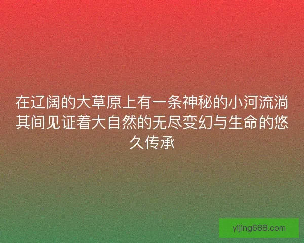 在辽阔的大草原上有一条神秘的小河流淌其间见证着大自然的无尽变幻与生命的悠久传承