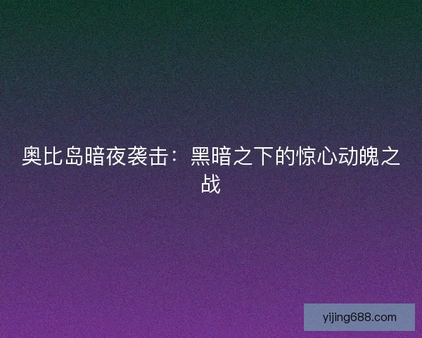 奥比岛暗夜袭击：黑暗之下的惊心动魄之战