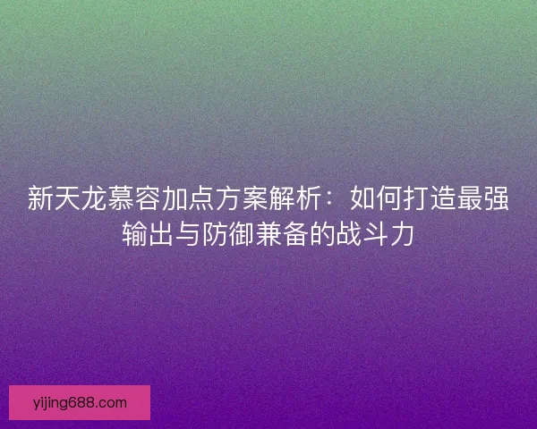 新天龙慕容加点方案解析:如何打造最强输出与防御兼备的战斗力 新天龙慕容加点方案解析:如何打造最强输出与防御兼备的战斗力