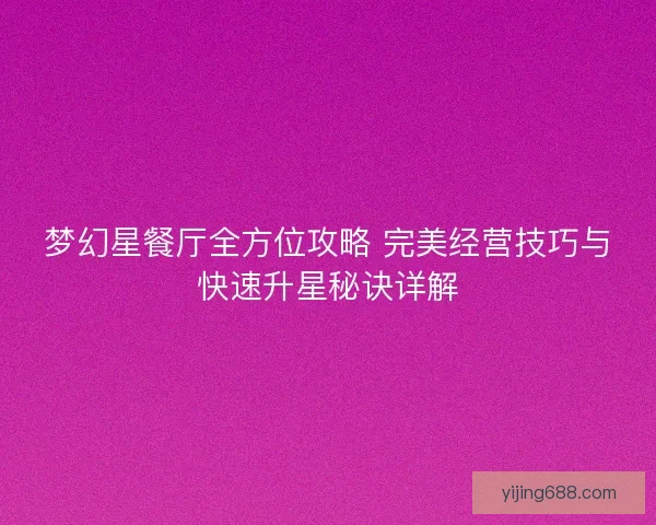 梦幻星餐厅全方位攻略 完美经营技巧与快速升星秘诀详解