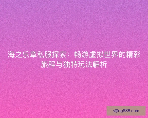 海之乐章私服探索：畅游虚拟世界的精彩旅程与独特玩法解析