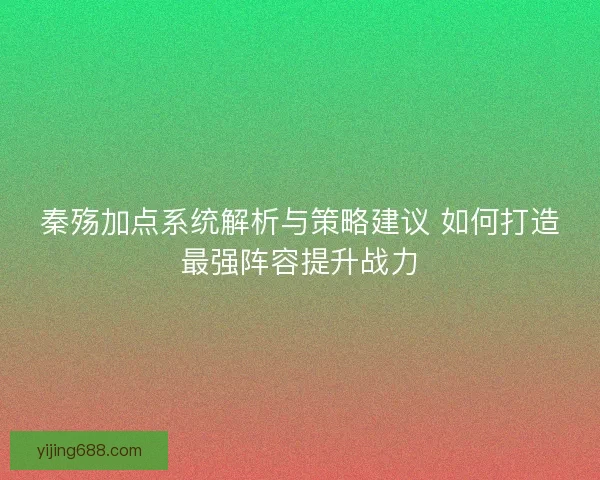 秦殇加点系统解析与策略建议 如何打造最强阵容提升战力