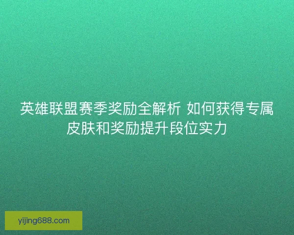 英雄联盟赛季奖励全解析 如何获得专属皮肤和奖励提升段位实力