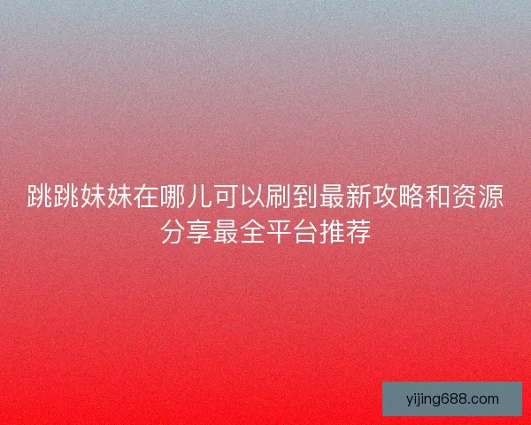 跳跳妹妹在哪儿可以刷到最新攻略和资源分享最全平台推荐
