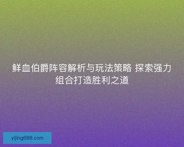 鲜血伯爵阵容解析与玩法策略 探索强力组合打造胜利之道