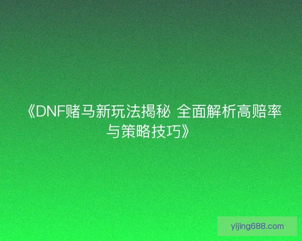 《DNF赌马新玩法揭秘 全面解析高赔率与策略技巧》