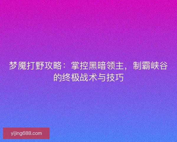 梦魇打野攻略：掌控黑暗领主，制霸峡谷的终极战术与技巧