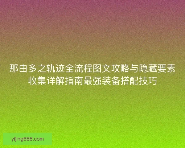 那由多之轨迹全流程图文攻略与隐藏要素收集详解指南最强装备搭配技巧 那由多之轨迹全流程图文攻略与隐藏要素收集详解指南最强装备搭配技巧