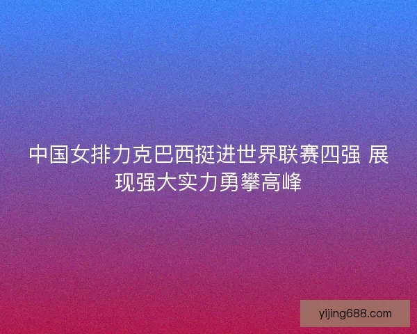 中国女排力克巴西挺进世界联赛四强 展现强大实力勇攀高峰