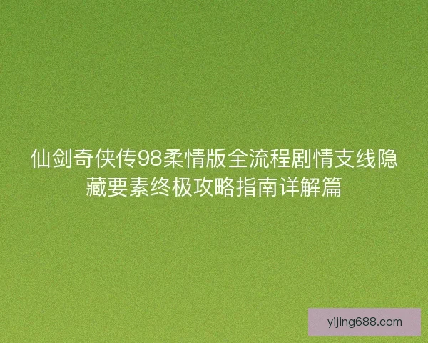仙剑奇侠传98柔情版全流程剧情支线隐藏要素终极攻略指南详解篇