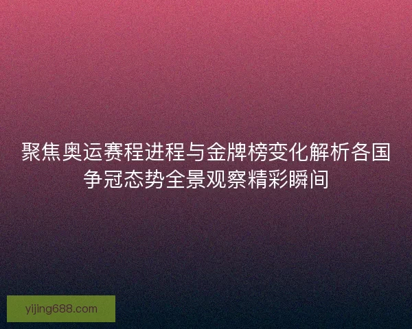 聚焦奥运赛程进程与金牌榜变化解析各国争冠态势全景观察精彩瞬间