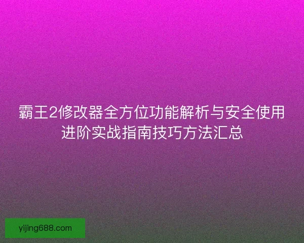 霸王2修改器全方位功能解析与安全使用进阶实战指南技巧方法汇总 霸王2修改器全方位功能解析与安全使用进阶实战指南技巧方法汇总