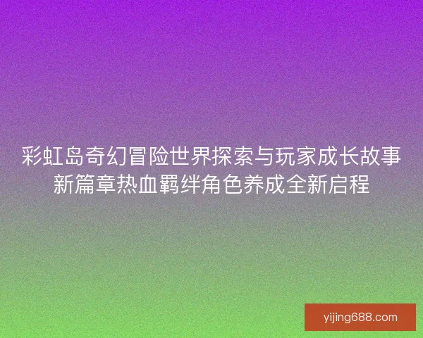 彩虹岛奇幻冒险世界探索与玩家成长故事新篇章热血羁绊角色养成全新启程