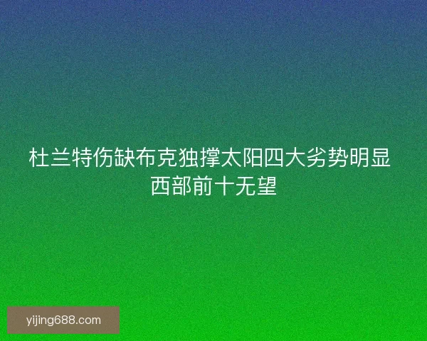 杜兰特伤缺布克独撑太阳四大劣势明显 西部前十无望