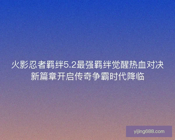 火影忍者羁绊5.2最强羁绊觉醒热血对决新篇章开启传奇争霸时代降临