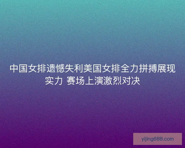 中国女排遗憾失利美国女排全力拼搏展现实力 赛场上演激烈对决