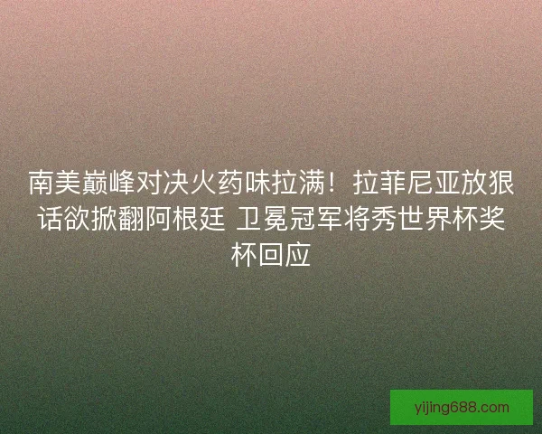 南美巅峰对决火药味拉满！拉菲尼亚放狠话欲掀翻阿根廷 卫冕冠军将秀世界杯奖杯回应