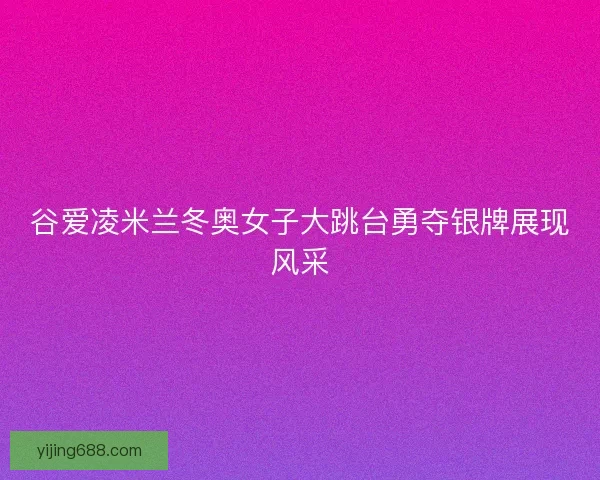 谷爱凌米兰冬奥女子大跳台勇夺银牌展现风采