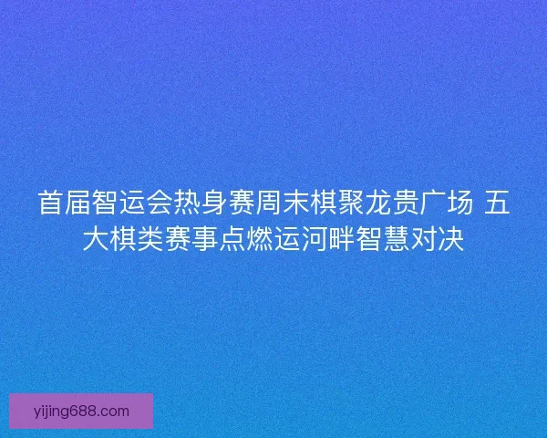 首届智运会热身赛周末棋聚龙贵广场 五大棋类赛事点燃运河畔智慧对决