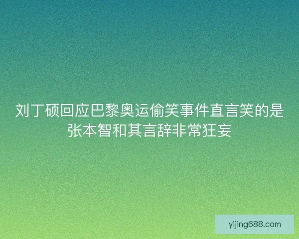 刘丁硕回应巴黎奥运偷笑事件直言笑的是张本智和其言辞非常狂妄