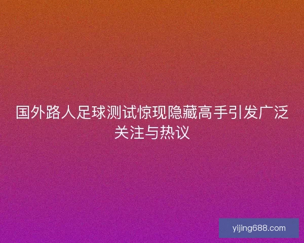 国外路人足球测试惊现隐藏高手引发广泛关注与热议