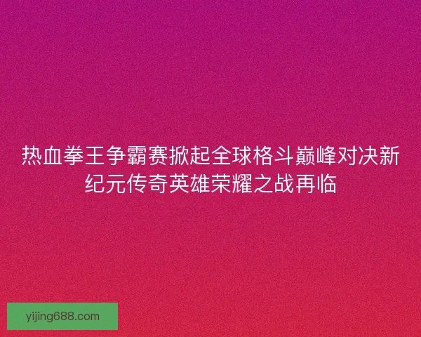 热血拳王争霸赛掀起全球格斗巅峰对决新纪元传奇英雄荣耀之战再临