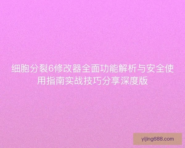 细胞分裂6修改器全面功能解析与安全使用指南实战技巧分享深度版