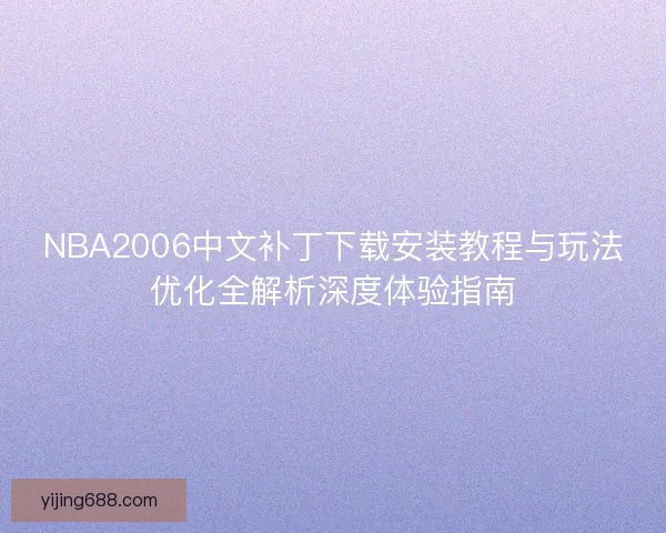 NBA2006中文补丁下载安装教程与玩法优化全解析深度体验指南 NBA2006中文补丁下载安装教程与玩法优化全解析深度体验指南
