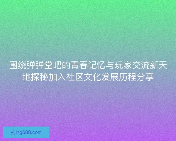 围绕弹弹堂吧的青春记忆与玩家交流新天地探秘加入社区文化发展历程分享 围绕弹弹堂吧的青春记忆与玩家交流新天地探秘加入社区文化发展历程分享