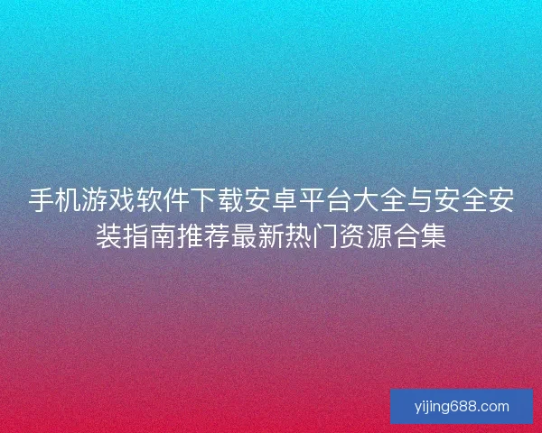 手机游戏软件下载安卓平台大全与安全安装指南推荐最新热门资源合集 手机游戏软件下载安卓平台大全与安全安装指南推荐最新热门资源合集