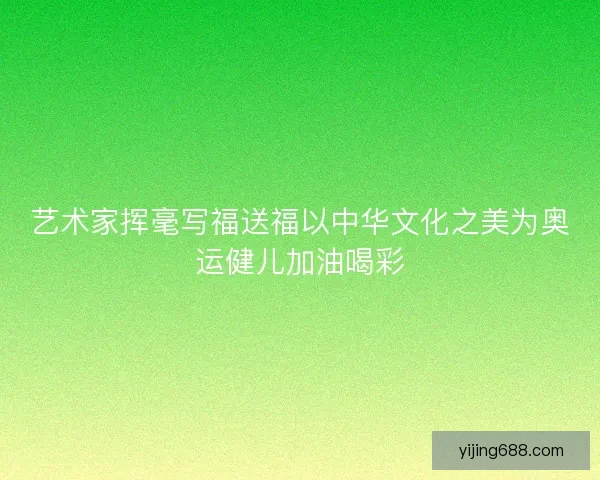 艺术家挥毫写福送福以中华文化之美为奥运健儿加油喝彩 艺术家挥毫写福送福以中华文化之美为奥运健儿加油喝彩
