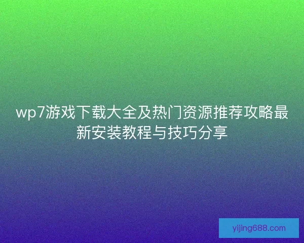 wp7游戏下载大全及热门资源推荐攻略最新安装教程与技巧分享