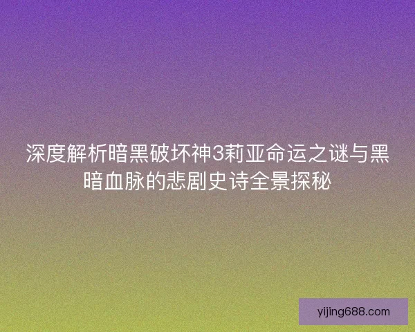 深度解析暗黑破坏神3莉亚命运之谜与黑暗血脉的悲剧史诗全景探秘 深度解析暗黑破坏神3莉亚命运之谜与黑暗血脉的悲剧史诗全景探秘