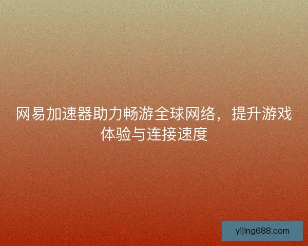 网易加速器助力畅游全球网络,提升游戏体验与连接速度 网易加速器助力畅游全球网络,提升游戏体验与连接速度