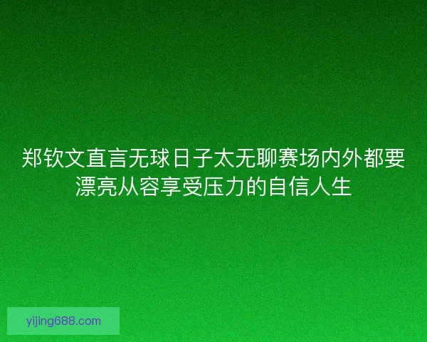 郑钦文直言无球日子太无聊赛场内外都要漂亮从容享受压力的自信人生