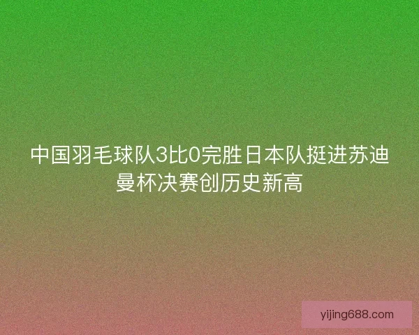 中国羽毛球队3比0完胜日本队挺进苏迪曼杯决赛创历史新高