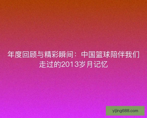 年度回顾与精彩瞬间：中国篮球陪伴我们走过的2013岁月记忆