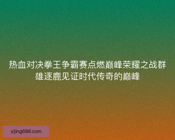 热血对决拳王争霸赛点燃巅峰荣耀之战群雄逐鹿见证时代传奇的巅峰 热血对决拳王争霸赛点燃巅峰荣耀之战群雄逐鹿见证时代传奇的巅峰