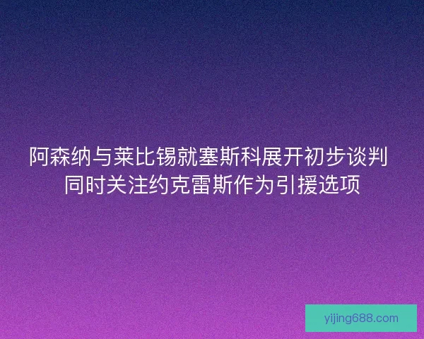 阿森纳与莱比锡就塞斯科展开初步谈判 同时关注约克雷斯作为引援选项 阿森纳与莱比锡就塞斯科展开初步谈判 同时关注约克雷斯作为引援选项