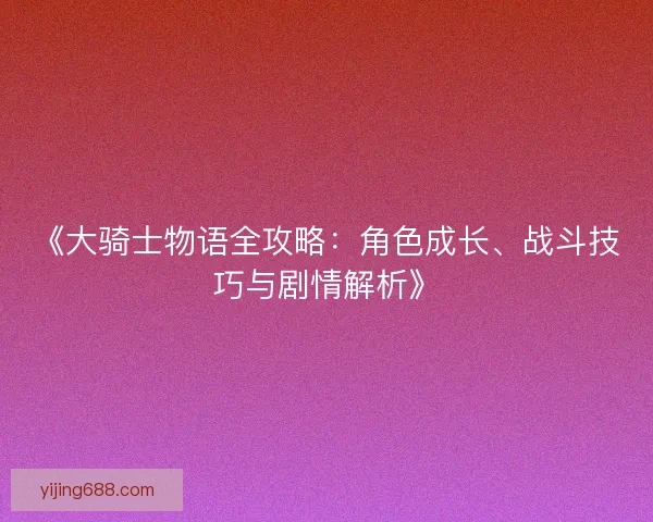 《大骑士物语全攻略:角色成长、战斗技巧与剧情解析》 《大骑士物语全攻略:角色成长、战斗技巧与剧情解析》