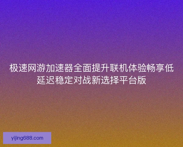 极速网游加速器全面提升联机体验畅享低延迟稳定对战新选择平台版 极速网游加速器全面提升联机体验畅享低延迟稳定对战新选择平台版