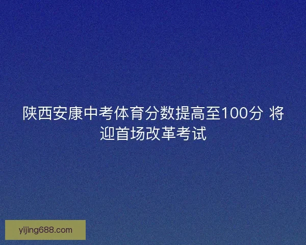 陕西安康中考体育分数提高至100分 将迎首场改革考试 陕西安康中考体育分数提高至100分 将迎首场改革考试