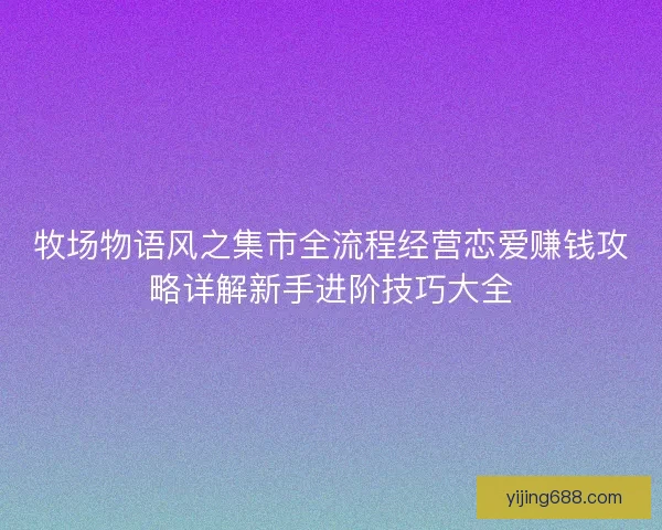牧场物语风之集市全流程经营恋爱赚钱攻略详解新手进阶技巧大全 牧场物语风之集市全流程经营恋爱赚钱攻略详解新手进阶技巧大全